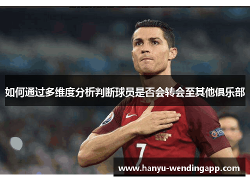 如何通过多维度分析判断球员是否会转会至其他俱乐部