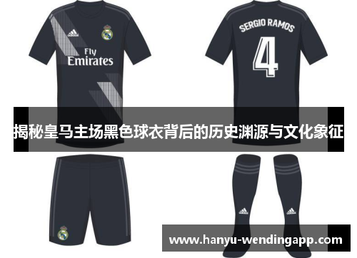 揭秘皇马主场黑色球衣背后的历史渊源与文化象征