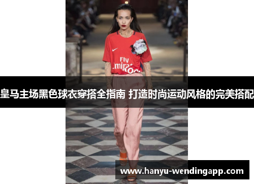 皇马主场黑色球衣穿搭全指南 打造时尚运动风格的完美搭配