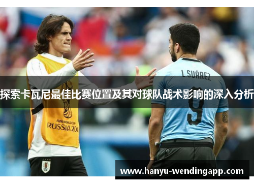 探索卡瓦尼最佳比赛位置及其对球队战术影响的深入分析