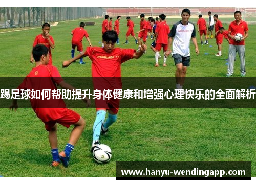 踢足球如何帮助提升身体健康和增强心理快乐的全面解析
