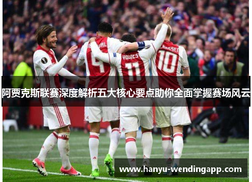 阿贾克斯联赛深度解析五大核心要点助你全面掌握赛场风云