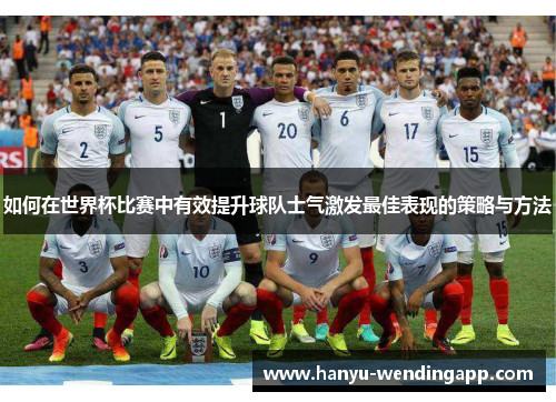 如何在世界杯比赛中有效提升球队士气激发最佳表现的策略与方法