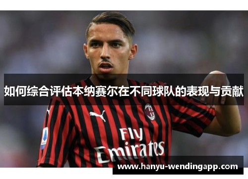 如何综合评估本纳赛尔在不同球队的表现与贡献