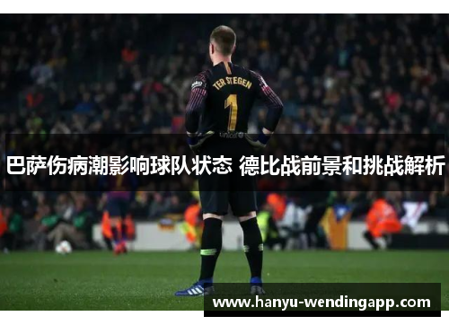 巴萨伤病潮影响球队状态 德比战前景和挑战解析
