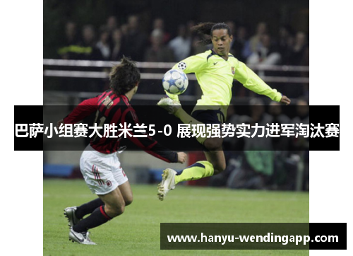 巴萨小组赛大胜米兰5-0 展现强势实力进军淘汰赛