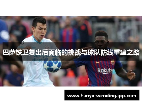 巴萨铁卫复出后面临的挑战与球队防线重建之路