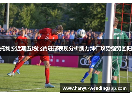 托利索近期五场比赛进球表现分析助力拜仁攻势强势回归