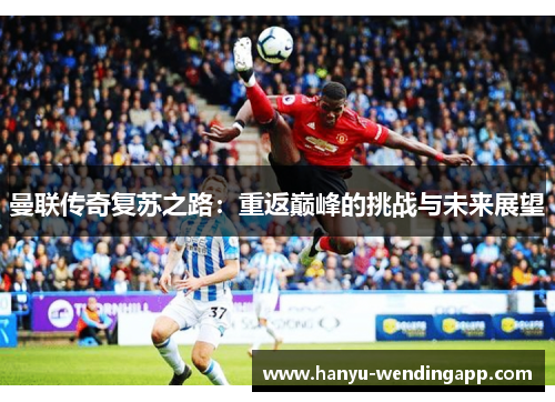 曼联传奇复苏之路：重返巅峰的挑战与未来展望