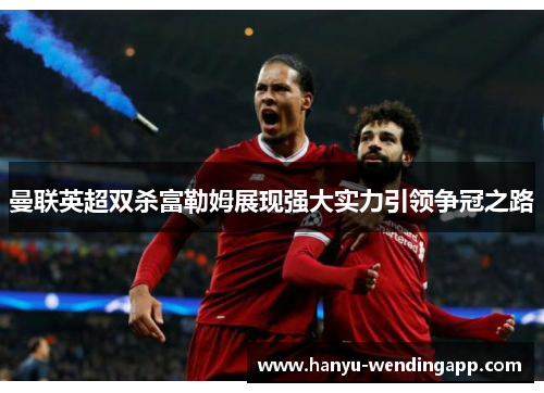 曼联英超双杀富勒姆展现强大实力引领争冠之路