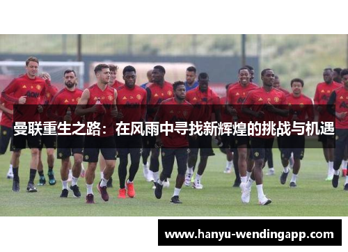 曼联重生之路：在风雨中寻找新辉煌的挑战与机遇