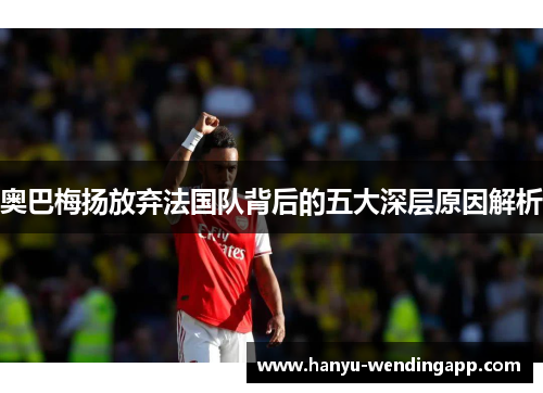 奥巴梅扬放弃法国队背后的五大深层原因解析