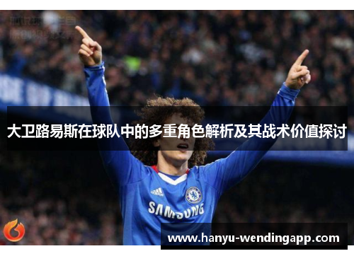 大卫路易斯在球队中的多重角色解析及其战术价值探讨