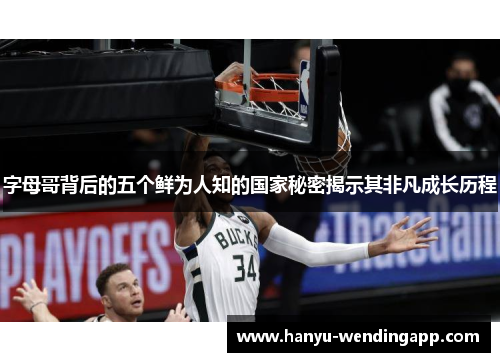 字母哥背后的五个鲜为人知的国家秘密揭示其非凡成长历程