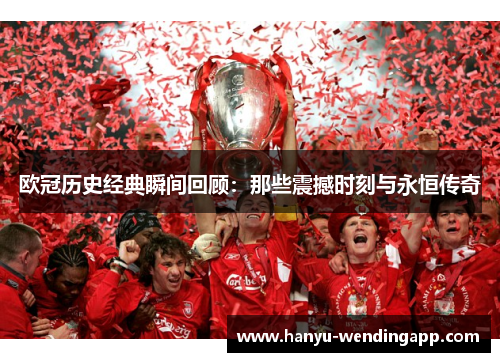 欧冠历史经典瞬间回顾:那些震撼时刻与永恒传奇 欧冠历史经典瞬间回顾:那些震撼时刻与永恒传奇