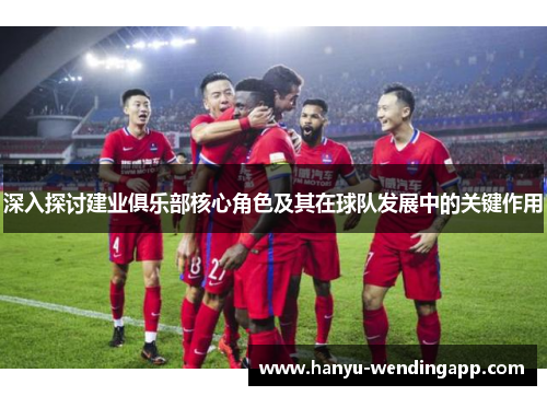 深入探讨建业俱乐部核心角色及其在球队发展中的关键作用