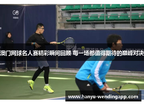 澳门网球名人赛精彩瞬间回顾 每一场都值得期待的巅峰对决