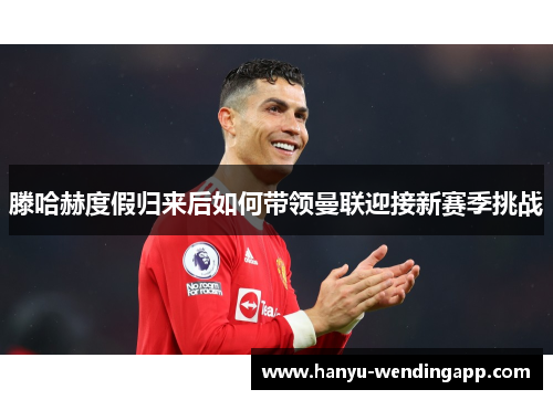 滕哈赫度假归来后如何带领曼联迎接新赛季挑战