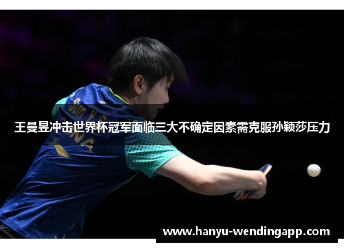王曼昱冲击世界杯冠军面临三大不确定因素需克服孙颖莎压力
