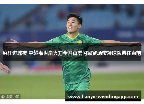 疯狂进球夜 中超韦世豪火力全开再度闪耀赛场带领球队勇往直前 疯狂进球夜 中超韦世豪火力全开再度闪耀赛场带领球队勇往直前