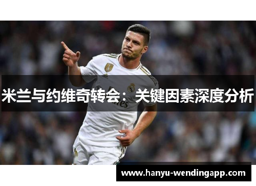 米兰与约维奇转会:关键因素深度分析 米兰与约维奇转会:关键因素深度分析