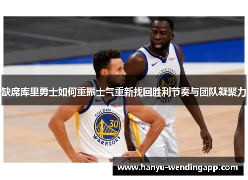 缺席库里勇士如何重振士气重新找回胜利节奏与团队凝聚力