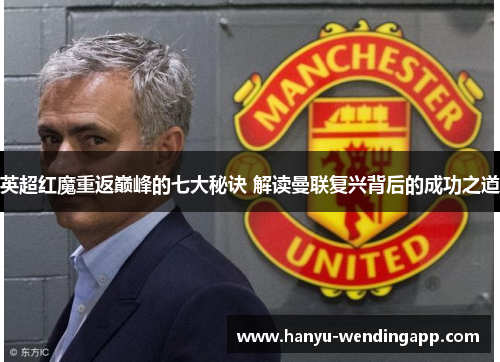 英超红魔重返巅峰的七大秘诀 解读曼联复兴背后的成功之道 英超红魔重返巅峰的七大秘诀 解读曼联复兴背后的成功之道