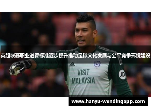 英超联赛职业道德标准逐步提升推动足球文化发展与公平竞争环境建设 英超联赛职业道德标准逐步提升推动足球文化发展与公平竞争环境建设