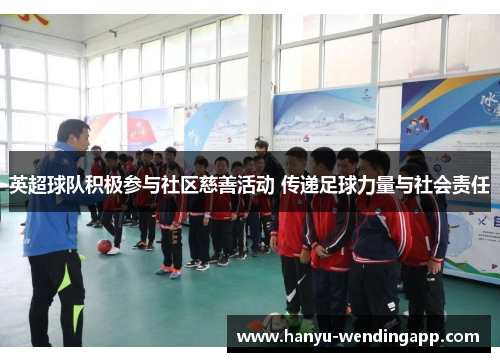 英超球队积极参与社区慈善活动 传递足球力量与社会责任 英超球队积极参与社区慈善活动 传递足球力量与社会责任