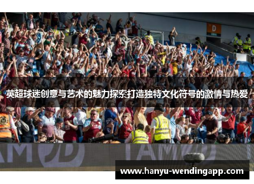 英超球迷创意与艺术的魅力探索打造独特文化符号的激情与热爱 英超球迷创意与艺术的魅力探索打造独特文化符号的激情与热爱