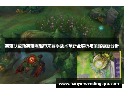 英雄联盟新英雄崛起带来赛季战术革新全解析与策略更新分析
