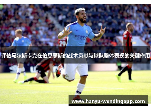 评估马尔斯卡克在伯恩茅斯的战术贡献与球队整体表现的关键作用 评估马尔斯卡克在伯恩茅斯的战术贡献与球队整体表现的关键作用