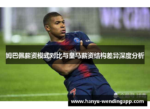 姆巴佩薪资模式对比与皇马薪资结构差异深度分析