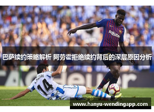 巴萨续约策略解析 阿劳霍拒绝续约背后的深层原因分析