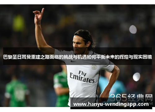 巴黎圣日耳曼重建之路面临的挑战与机遇如何平衡未来的辉煌与现实困境