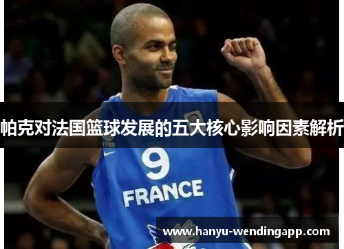 帕克对法国篮球发展的五大核心影响因素解析