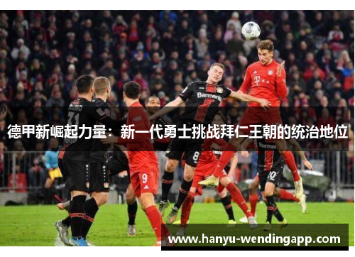 德甲新崛起力量:新一代勇士挑战拜仁王朝的统治地位 德甲新崛起力量:新一代勇士挑战拜仁王朝的统治地位