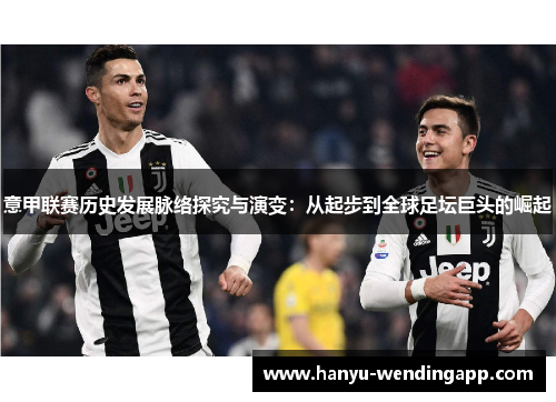 意甲联赛历史发展脉络探究与演变:从起步到全球足坛巨头的崛起 意甲联赛历史发展脉络探究与演变:从起步到全球足坛巨头的崛起