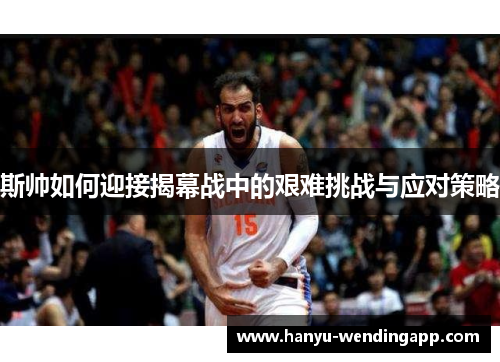 斯帅如何迎接揭幕战中的艰难挑战与应对策略