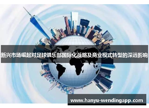 新兴市场崛起对足球俱乐部国际化战略及商业模式转型的深远影响