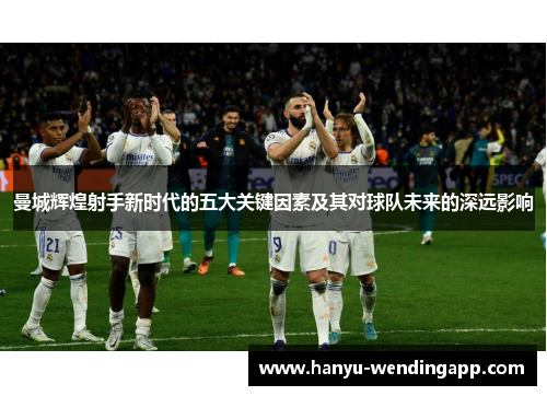 曼城辉煌射手新时代的五大关键因素及其对球队未来的深远影响