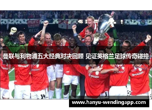 曼联与利物浦五大经典对决回顾 见证英格兰足球传奇碰撞