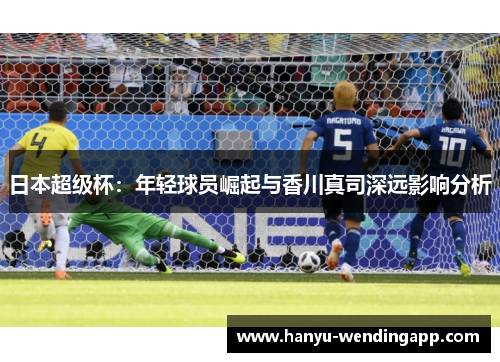 日本超级杯：年轻球员崛起与香川真司深远影响分析
