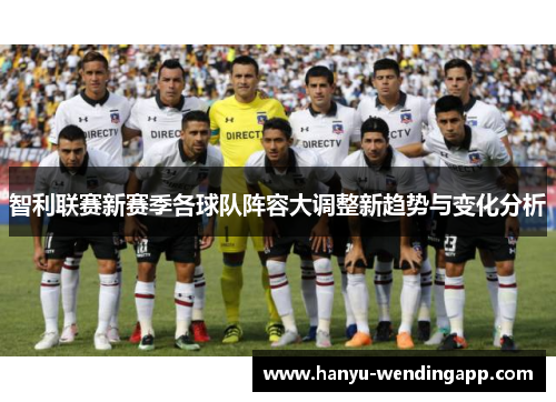 智利联赛新赛季各球队阵容大调整新趋势与变化分析 智利联赛新赛季各球队阵容大调整新趋势与变化分析