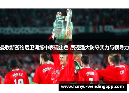曼联新签约后卫训练中表现出色 展现强大防守实力与领导力