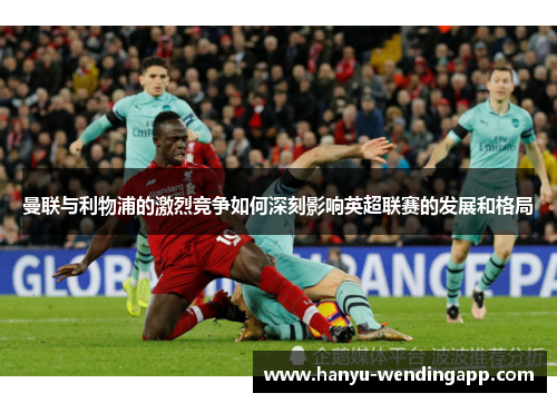 曼联与利物浦的激烈竞争如何深刻影响英超联赛的发展和格局