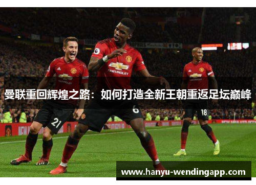 曼联重回辉煌之路:如何打造全新王朝重返足坛巅峰 曼联重回辉煌之路:如何打造全新王朝重返足坛巅峰