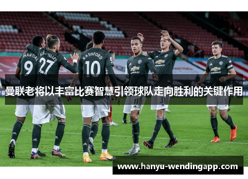 曼联老将以丰富比赛智慧引领球队走向胜利的关键作用