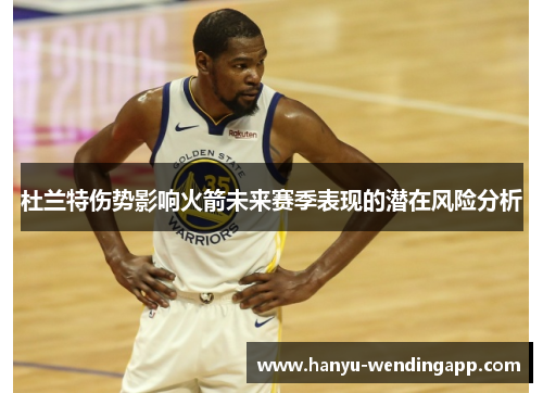 杜兰特伤势影响火箭未来赛季表现的潜在风险分析