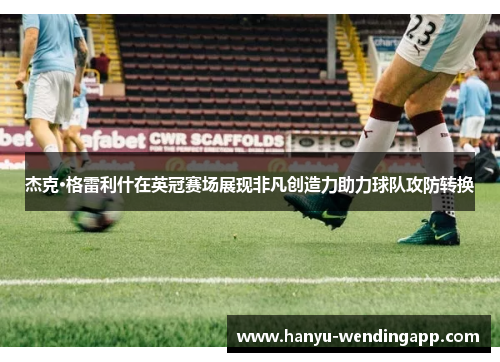 杰克·格雷利什在英冠赛场展现非凡创造力助力球队攻防转换 杰克·格雷利什在英冠赛场展现非凡创造力助力球队攻防转换